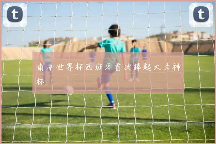南非世界杯西班牙首次捧起大力神杯