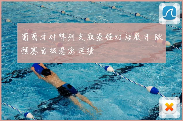 葡萄牙对阵列支敦豪强对话展开 欧预赛晋级悬念延续
