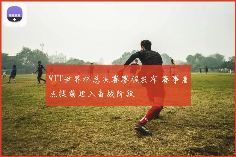 WTT世界杯总决赛赛程发布 赛事看点提前进入备战阶段