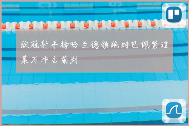欧冠射手榜哈兰德领跑姆巴佩紧追莱万冲击前列
