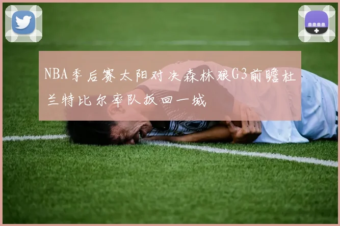 NBA季后赛太阳对决森林狼G3前瞻杜兰特比尔率队扳回一城