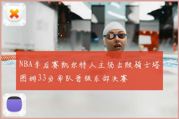NBA季后赛凯尔特人主场击败骑士塔图姆33分率队晋级东部决赛