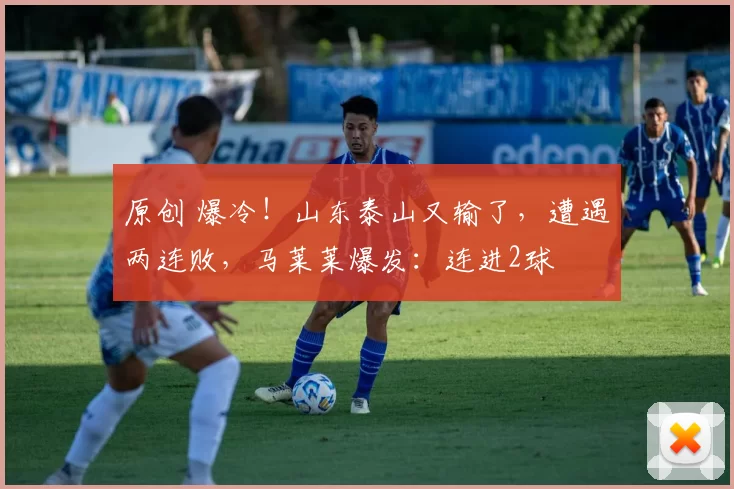 原创 爆冷！山东泰山又输了，遭遇两连败，马莱莱爆发：连进2球