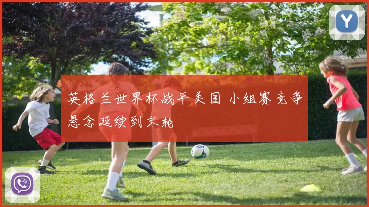 英格兰世界杯战平美国 小组赛竞争悬念延续到末轮