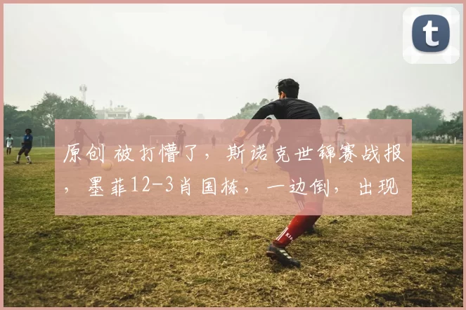 原创 被打懵了，斯诺克世锦赛战报，墨菲12-3肖国栋，一边倒，出现赛点