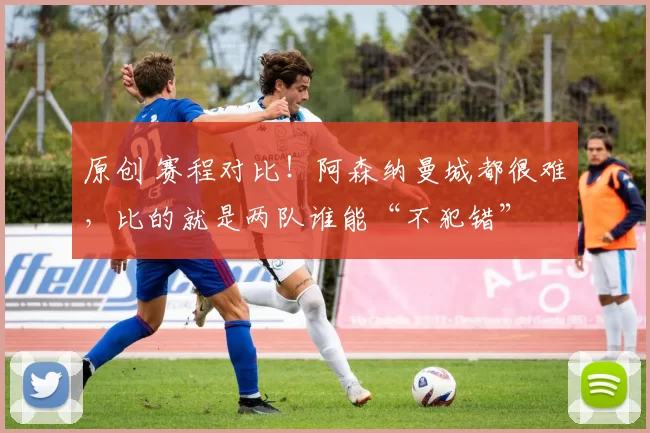 原创 赛程对比！阿森纳曼城都很难，比的就是两队谁能“不犯错”