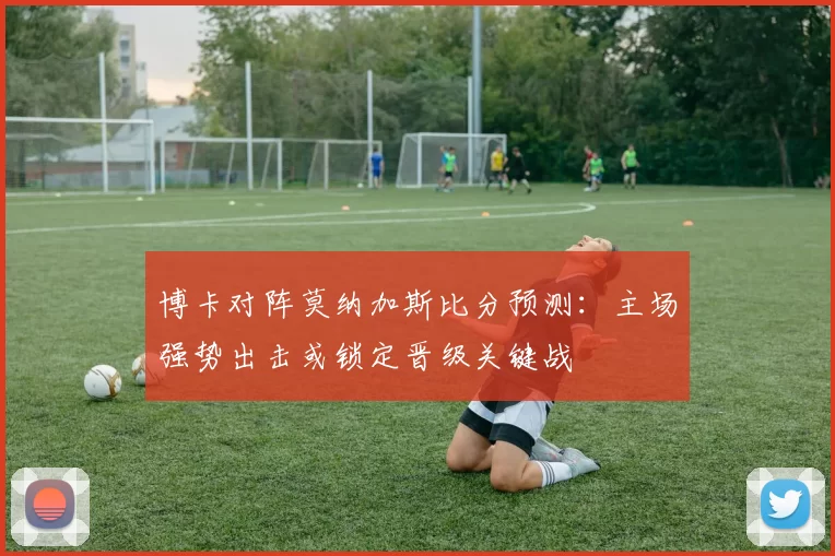 博卡对阵莫纳加斯比分预测：主场强势出击或锁定晋级关键战