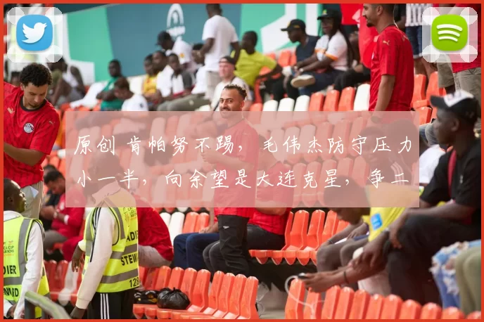 原创 肯帕努不踢，毛伟杰防守压力小一半，向余望是大连克星，争二大战