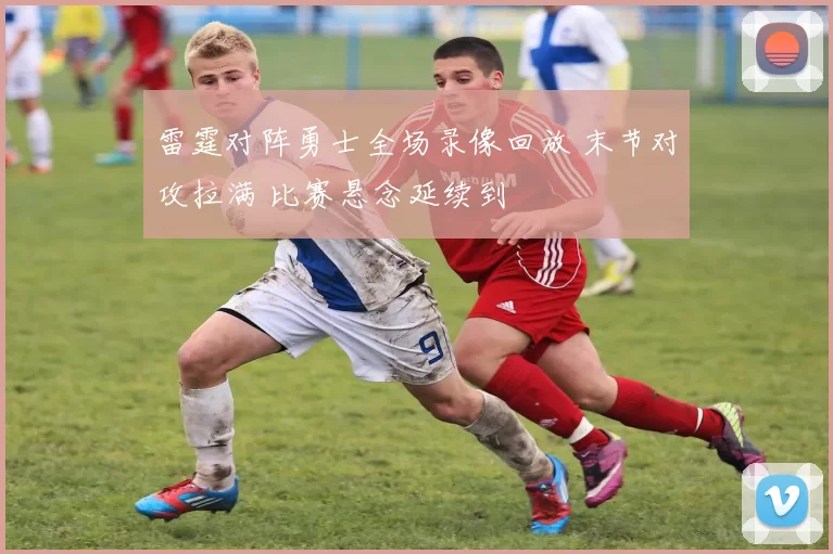 雷霆对阵勇士全场录像回放 末节对攻拉满 比赛悬念延续到