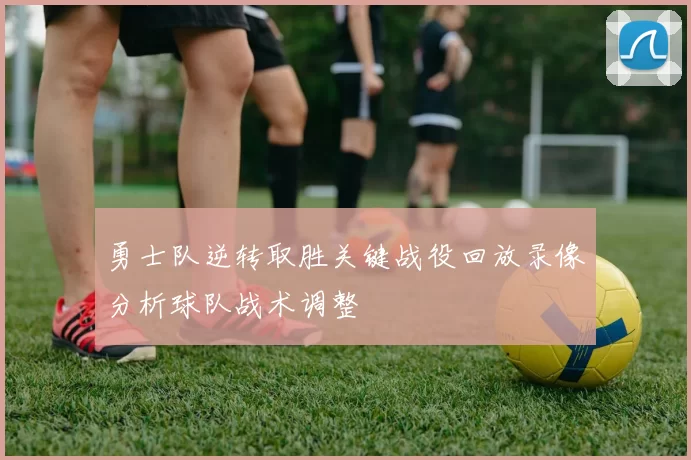 勇士队逆转取胜关键战役回放录像分析球队战术调整