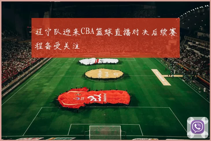 辽宁队迎来CBA篮球直播对决后续赛程备受关注