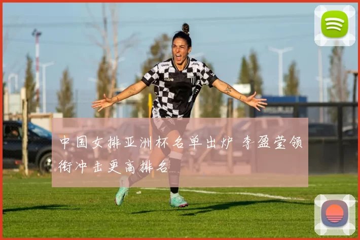 中国女排亚洲杯名单出炉 李盈莹领衔冲击更高排名