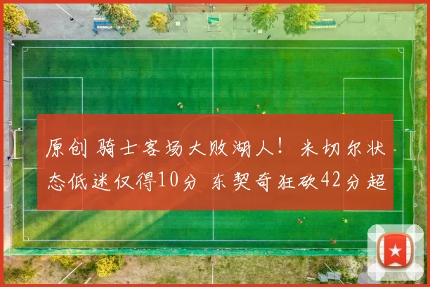 原创 骑士客场大败湖人!米切尔状态低迷仅得10分 东契奇狂砍42分超越科比