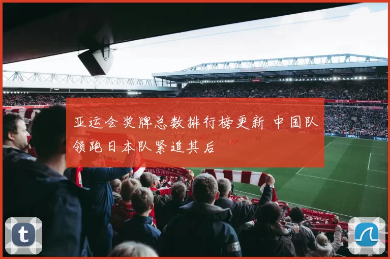 亚运会奖牌总数排行榜更新 中国队领跑日本队紧追其后