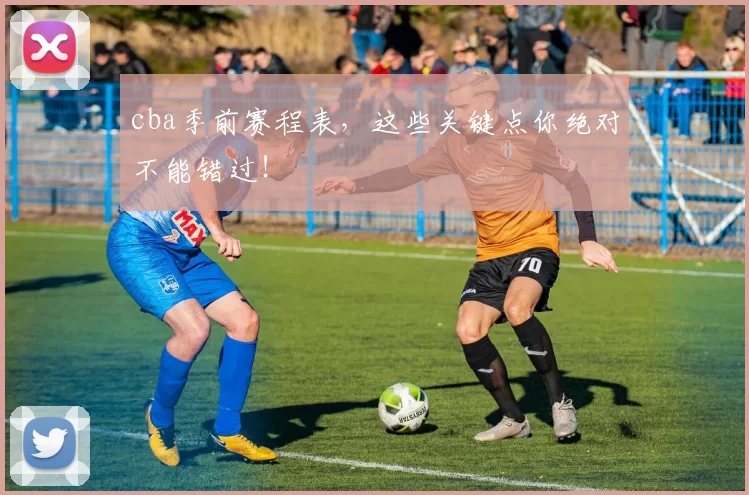 cba季前赛程表，这些关键点你绝对不能错过！