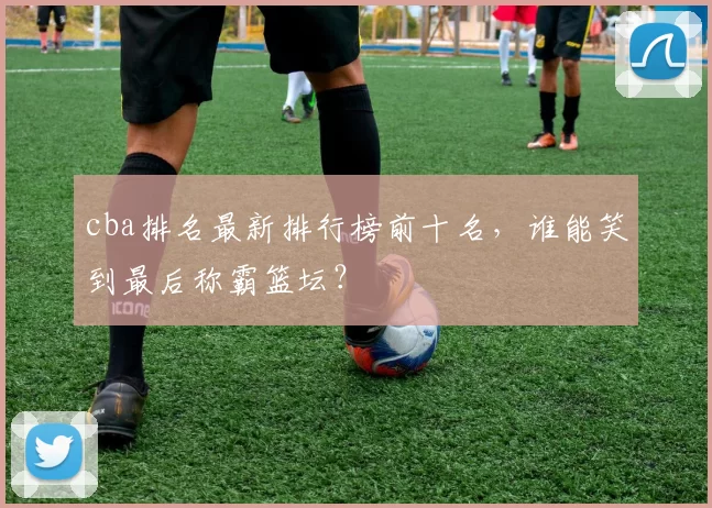cba排名最新排行榜前十名，谁能笑到最后称霸篮坛？