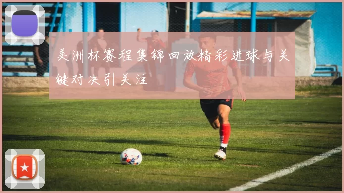 美洲杯赛程集锦回放精彩进球与关键对决引关注