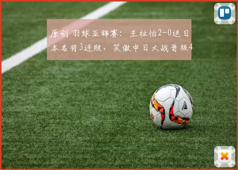 原创 羽球亚锦赛:王祉怡2-0送日本名将3连败,笑傲中日大战晋级4强