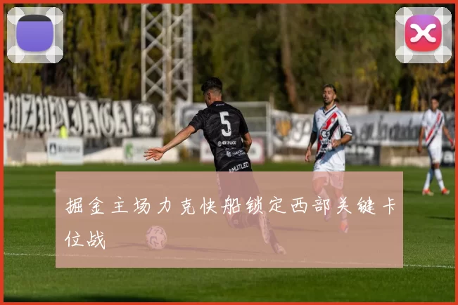 掘金主场力克快船锁定西部关键卡位战