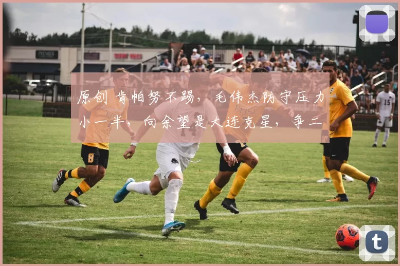 原创 肯帕努不踢，毛伟杰防守压力小一半，向余望是大连克星，争二大战