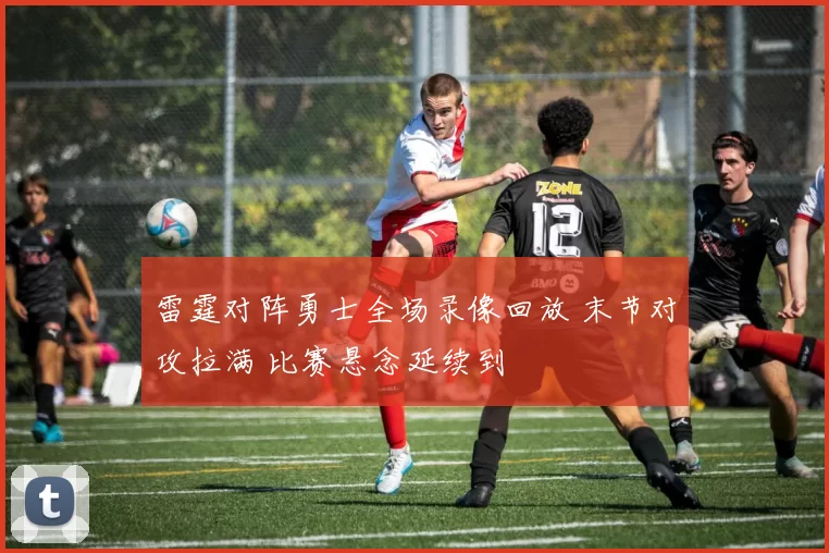 雷霆对阵勇士全场录像回放 末节对攻拉满 比赛悬念延续到