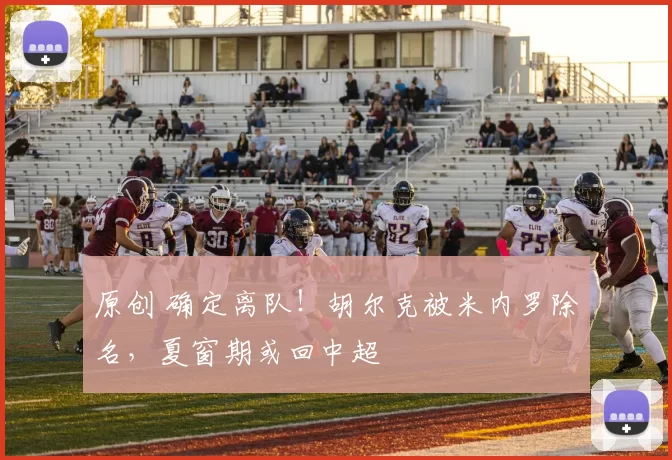原创 确定离队！胡尔克被米内罗除名，夏窗期或回中超