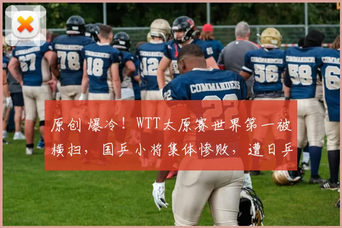 原创 爆冷!WTT太原赛世界第一被横扫,国乒小将集体惨败,遭日乒碾压