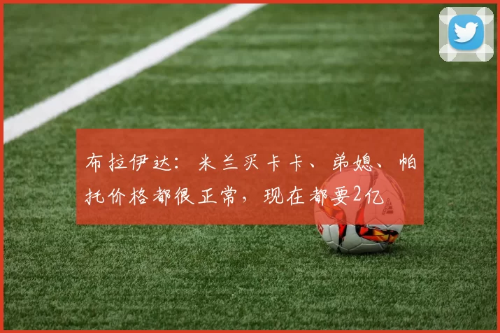 布拉伊达：米兰买卡卡、弟媳、帕托价格都很正常，现在都要2亿