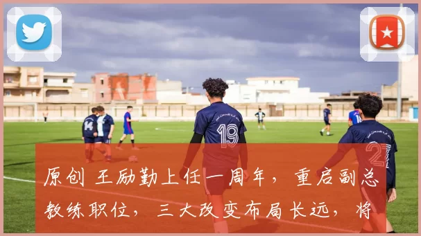 原创 王励勤上任一周年，重启副总教练职位，三大改变布局长远，将彻底告别刘国梁时代